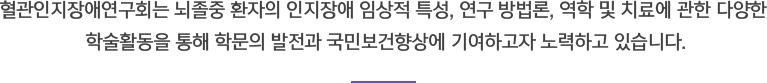혈관인지장애연구회는 뇌졸중 환자의 인지장애 임상적 특성, 연구 방법론, 역학 및 치료에 관한 다양한 학술활동을 통해 학문의 발전과 국민보건향상에 기여하고자 노력하고 있습니다.